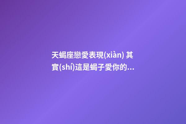 天蝎座戀愛表現(xiàn) 其實(shí)這是蝎子愛你的意思